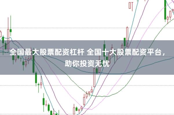 全国最大股票配资杠杆 全国十大股票配资平台，助你投资无忧