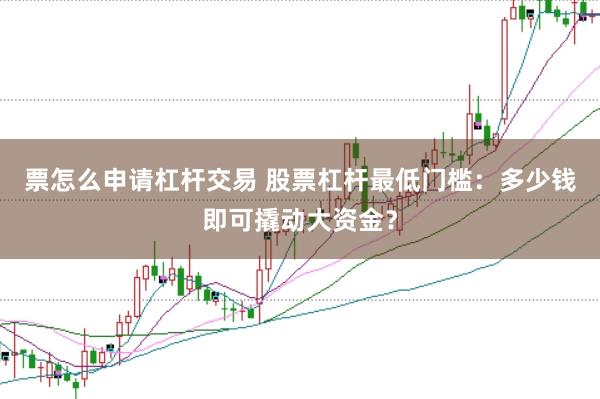 票怎么申请杠杆交易 股票杠杆最低门槛：多少钱即可撬动大资金？