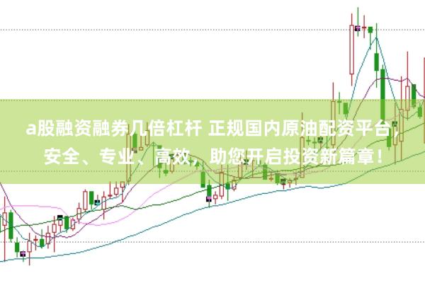 a股融资融券几倍杠杆 正规国内原油配资平台，安全、专业、高效，助您开启投资新篇章！