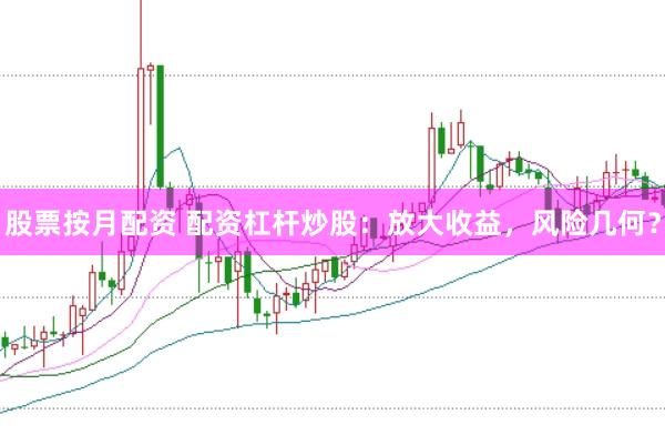 股票按月配资 配资杠杆炒股：放大收益，风险几何？