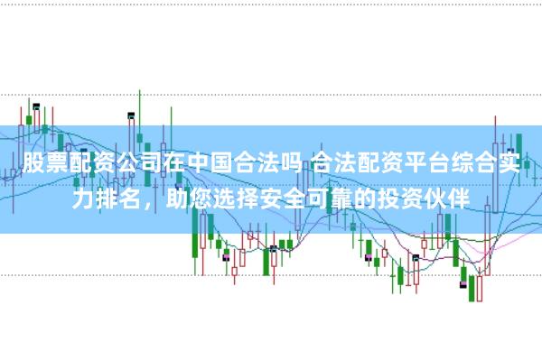 股票配资公司在中国合法吗 合法配资平台综合实力排名，助您选择安全可靠的投资伙伴