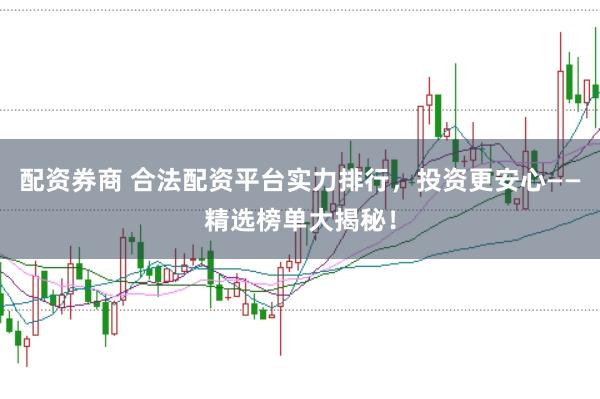 配资券商 合法配资平台实力排行，投资更安心——精选榜单大揭秘！