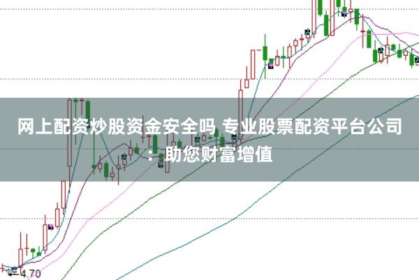 网上配资炒股资金安全吗 专业股票配资平台公司：助您财富增值