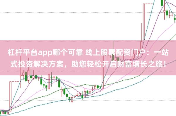 杠杆平台app哪个可靠 线上股票配资门户：一站式投资解决方案，助您轻松开启财富增长之旅！