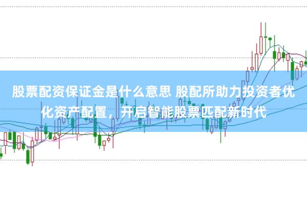股票配资保证金是什么意思 股配所助力投资者优化资产配置，开启智能股票匹配新时代