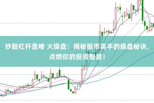炒股杠杆是啥 火操盘：揭秘股市高手的操盘秘诀，点燃你的投资智慧！