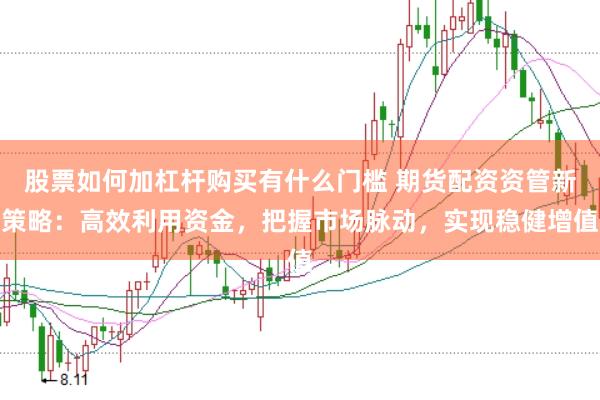 股票如何加杠杆购买有什么门槛 期货配资资管新策略：高效利用资金，把握市场脉动，实现稳健增值