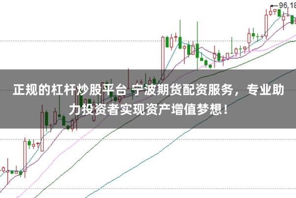 正规的杠杆炒股平台 宁波期货配资服务，专业助力投资者实现资产增值梦想！