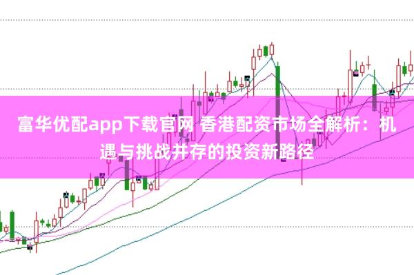 富华优配app下载官网 香港配资市场全解析：机遇与挑战并存的投资新路径