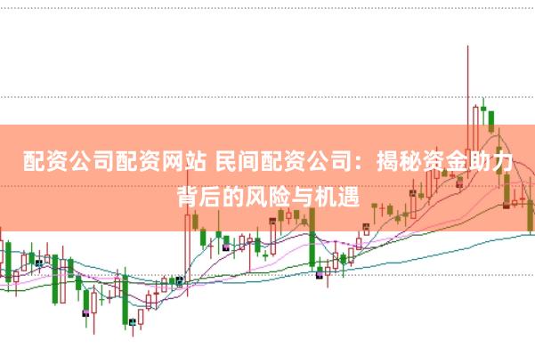 配资公司配资网站 民间配资公司：揭秘资金助力背后的风险与机遇