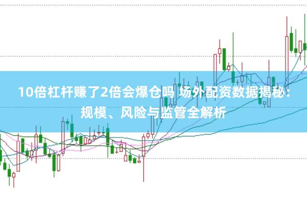10倍杠杆赚了2倍会爆仓吗 场外配资数据揭秘：规模、风险与监管全解析
