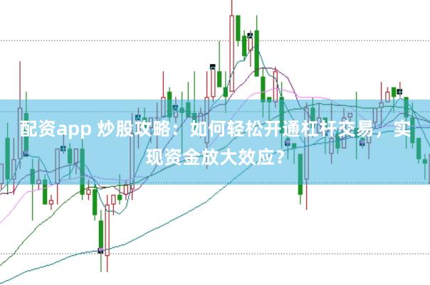 配资app 炒股攻略：如何轻松开通杠杆交易，实现资金放大效应？