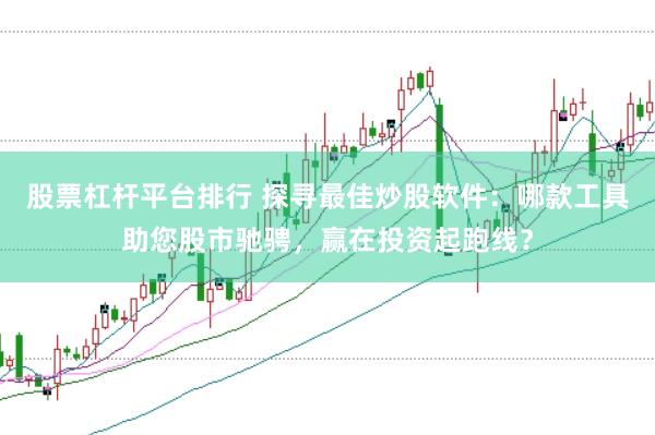 股票杠杆平台排行 探寻最佳炒股软件：哪款工具助您股市驰骋，赢在投资起跑线？