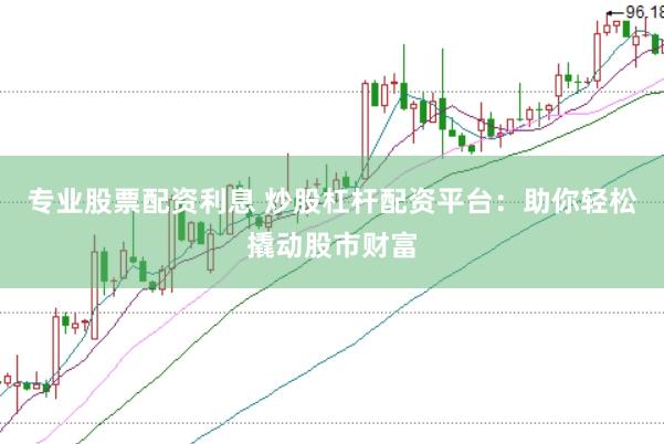 专业股票配资利息 炒股杠杆配资平台：助你轻松撬动股市财富