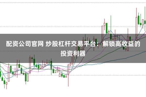 配资公司官网 炒股杠杆交易平台：解锁高收益的投资利器