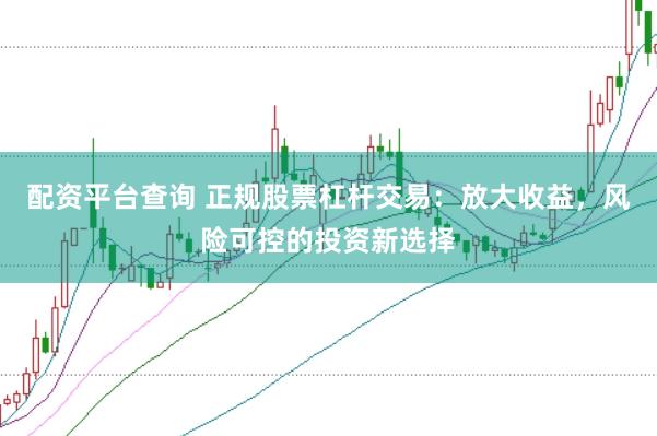 配资平台查询 正规股票杠杆交易：放大收益，风险可控的投资新选择