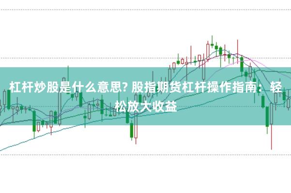 杠杆炒股是什么意思? 股指期货杠杆操作指南：轻松放大收益