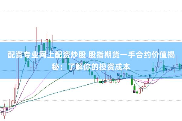 配资专业网上配资炒股 股指期货一手合约价值揭秘：了解你的投资成本