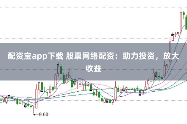配资宝app下载 股票网络配资：助力投资，放大收益