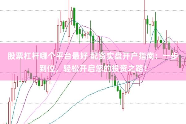 股票杠杆哪个平台最好 配资实盘开户指南：一步到位，轻松开启您的投资之路！