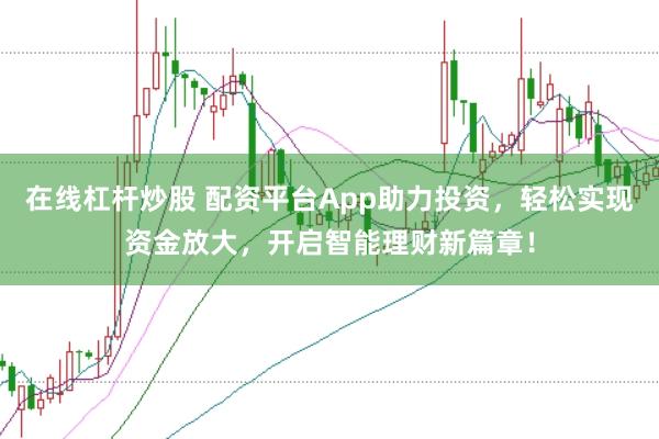 在线杠杆炒股 配资平台App助力投资，轻松实现资金放大，开启智能理财新篇章！