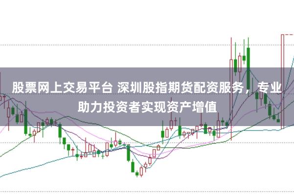 股票网上交易平台 深圳股指期货配资服务，专业助力投资者实现资产增值