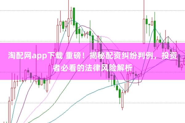 淘配网app下载 重磅！揭秘配资纠纷判例，投资者必看的法律风险解析