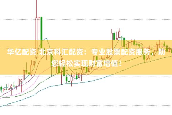 华亿配资 北京科汇配资：专业股票配资服务，助您轻松实现财富增值！