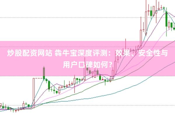 炒股配资网站 犇牛宝深度评测：效果、安全性与用户口碑如何？
