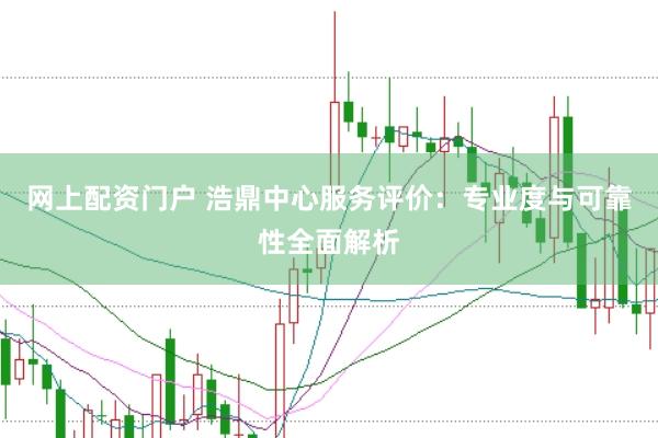 网上配资门户 浩鼎中心服务评价：专业度与可靠性全面解析