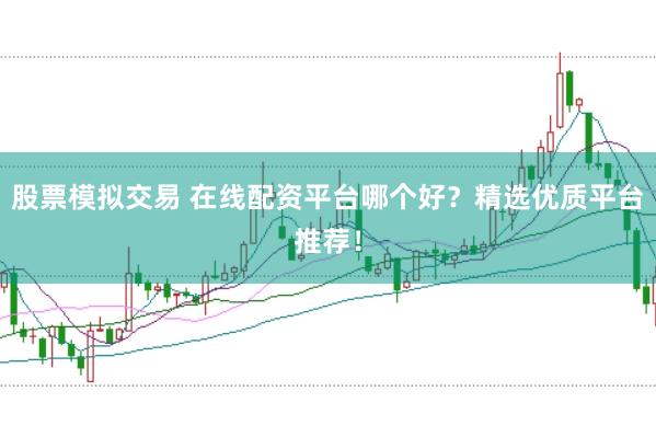 股票模拟交易 在线配资平台哪个好？精选优质平台推荐！