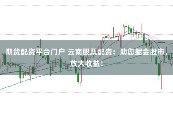 期货配资平台门户 云南股票配资：助您掘金股市，放大收益！