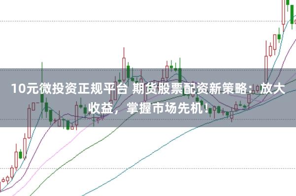 10元微投资正规平台 期货股票配资新策略：放大收益，掌握市场先机！