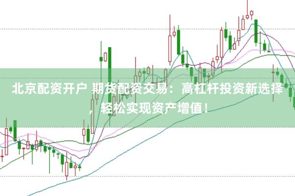 北京配资开户 期货配资交易：高杠杆投资新选择，轻松实现资产增值！