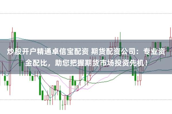 炒股开户精通卓信宝配资 期货配资公司：专业资金配比，助您把握期货市场投资先机！