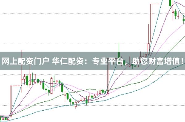 网上配资门户 华仁配资：专业平台，助您财富增值！