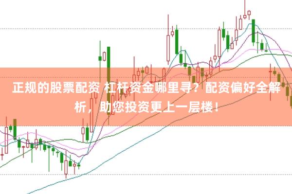 正规的股票配资 杠杆资金哪里寻？配资偏好全解析，助您投资更上一层楼！