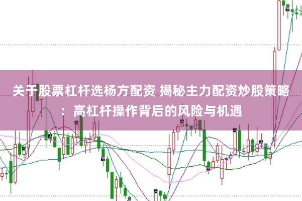 关于股票杠杆选杨方配资 揭秘主力配资炒股策略：高杠杆操作背后的风险与机遇