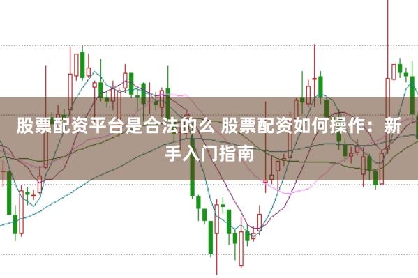 股票配资平台是合法的么 股票配资如何操作：新手入门指南