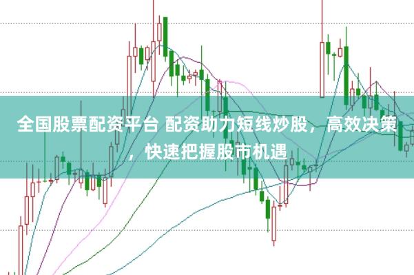 全国股票配资平台 配资助力短线炒股，高效决策，快速把握股市机遇