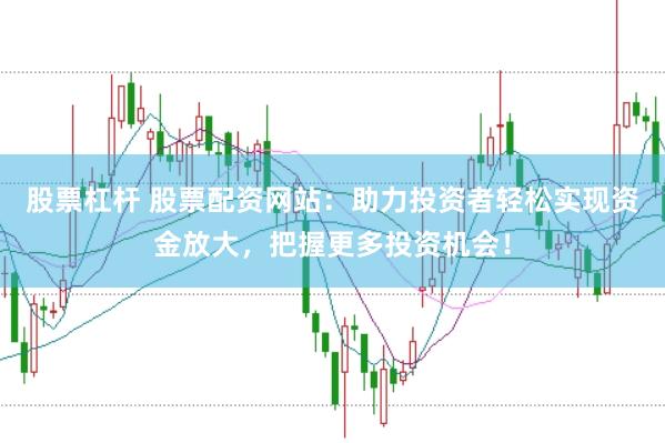 股票杠杆 股票配资网站：助力投资者轻松实现资金放大，把握更多投资机会！
