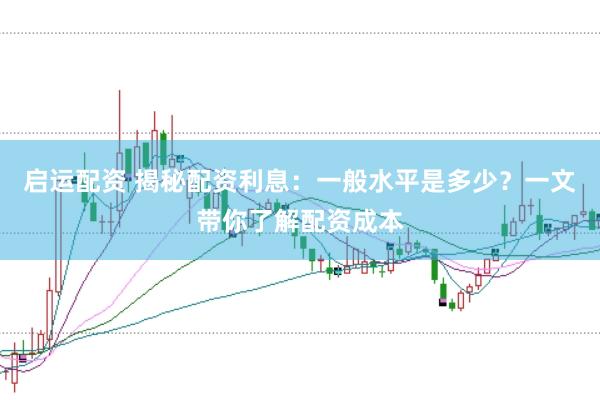 启运配资 揭秘配资利息：一般水平是多少？一文带你了解配资成本