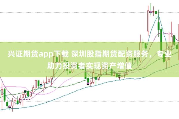 兴证期货app下载 深圳股指期货配资服务，专业助力投资者实现资产增值