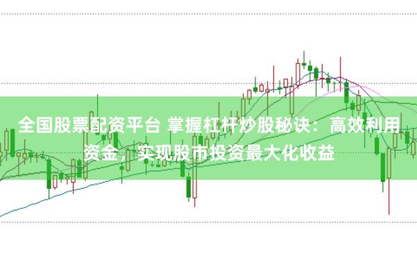 全国股票配资平台 掌握杠杆炒股秘诀：高效利用资金，实现股市投资最大化收益