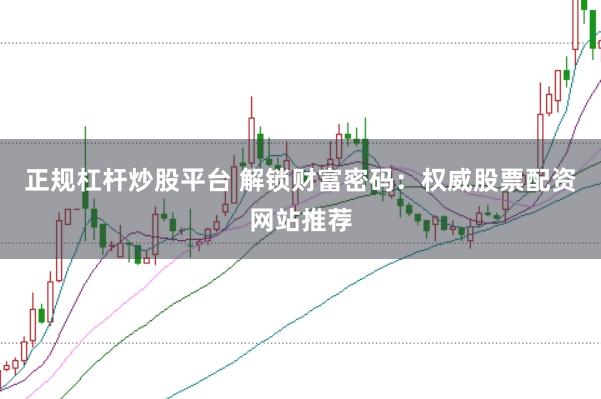 正规杠杆炒股平台 解锁财富密码：权威股票配资网站推荐