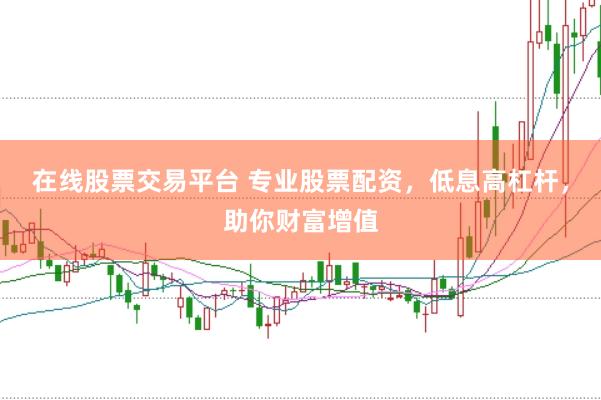 在线股票交易平台 专业股票配资，低息高杠杆，助你财富增值
