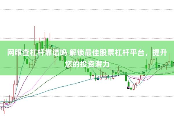 网眼查杠杆靠谱吗 解锁最佳股票杠杆平台，提升您的投资潜力