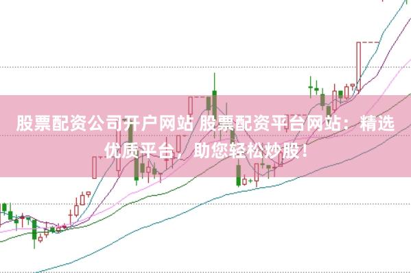 股票配资公司开户网站 股票配资平台网站：精选优质平台，助您轻松炒股！