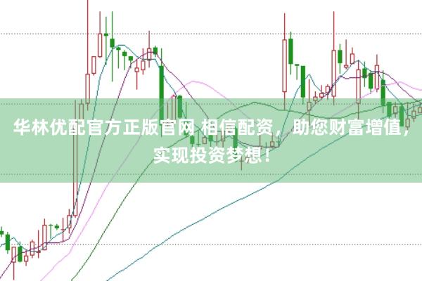 华林优配官方正版官网 相信配资，助您财富增值，实现投资梦想！