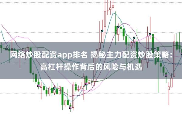 网络炒股配资app排名 揭秘主力配资炒股策略：高杠杆操作背后的风险与机遇